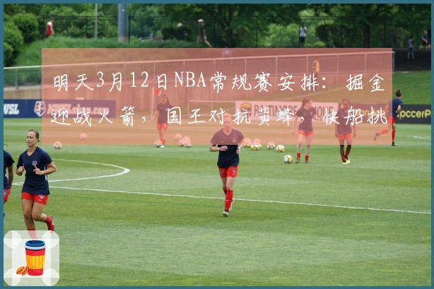 明天3月12日NBA常规赛安排：掘金迎战火箭，国王对抗黄蜂，快船挑战狼队