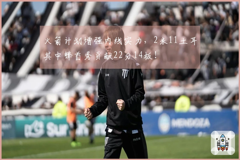 火箭计划增强内线实力，2米11土耳其中锋首秀贡献22分14板！
