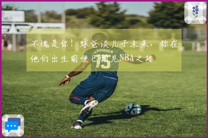 不愧是你！球爸谈儿子未来，称在他们出生前便已预见NBA之路