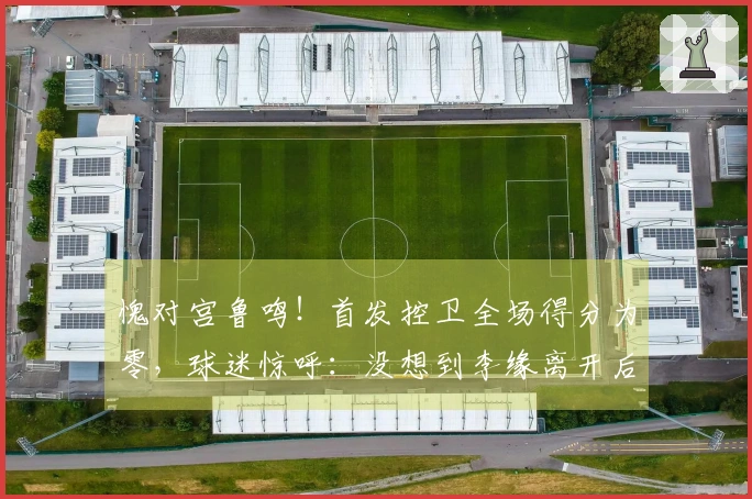 愧对宫鲁鸣！首发控卫全场得分为零，球迷惊呼：没想到李缘离开后又迎来另一位李缘