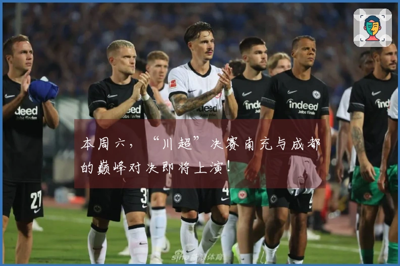 本周六，“川超”决赛南充与成都的巅峰对决即将上演！