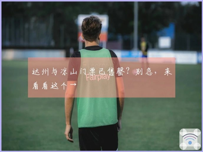 达州与凉山门票已售罄？别急，来看看这个→