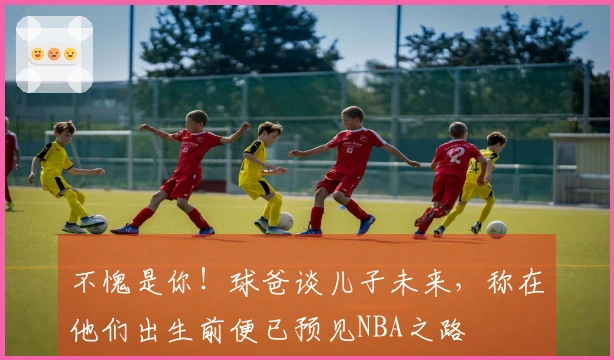 不愧是你！球爸谈儿子未来，称在他们出生前便已预见NBA之路