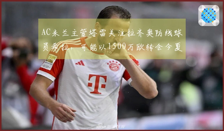 AC米兰主管塔雷关注拉齐奥防线球员希拉，可能以1500万欧转会今夏引进