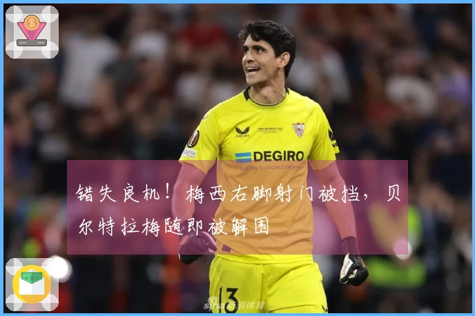 错失良机！梅西右脚射门被挡，贝尔特拉梅随即被解围