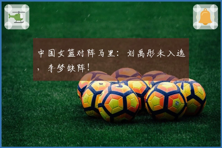 中国女篮对阵马里：刘禹彤未入选，李梦缺阵！