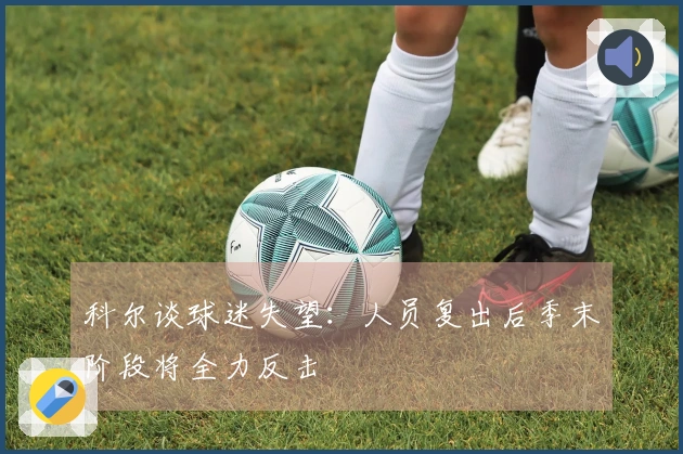 科尔谈球迷失望：人员复出后季末阶段将全力反击