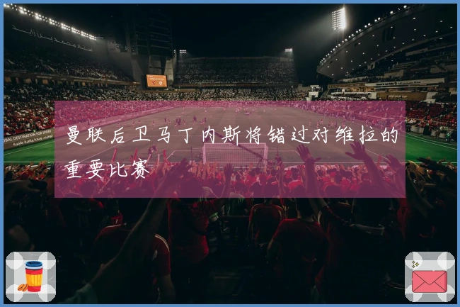 曼联后卫马丁内斯将错过对维拉的重要比赛