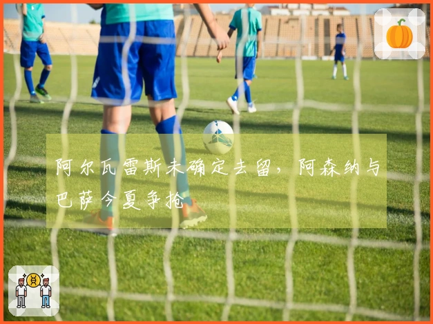 阿尔瓦雷斯未确定去留，阿森纳与巴萨今夏争抢