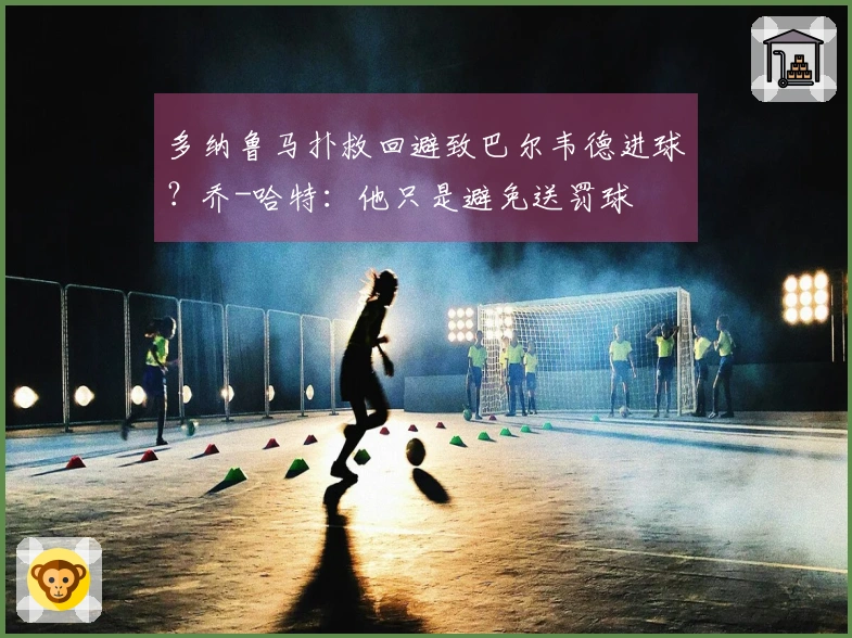 多纳鲁马扑救回避致巴尔韦德进球？乔-哈特：他只是避免送罚球