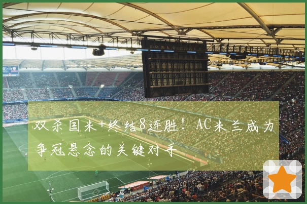 双杀国米+终结8连胜！AC米兰成为争冠悬念的关键对手