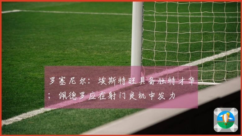 罗塞尼尔：埃斯特旺具备独特才华；佩德罗应在射门良机中发力
