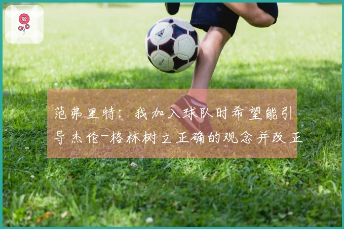 范弗里特：我加入球队时希望能引导杰伦-格林树立正确的观念并改正不良习惯