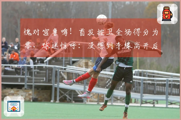 愧对宫鲁鸣！首发控卫全场得分为零，球迷惊呼：没想到李缘离开后又迎来另一位李缘