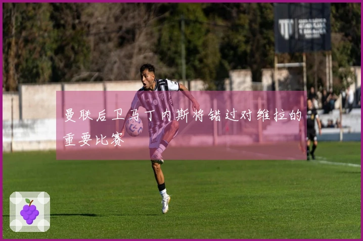 曼联后卫马丁内斯将错过对维拉的重要比赛