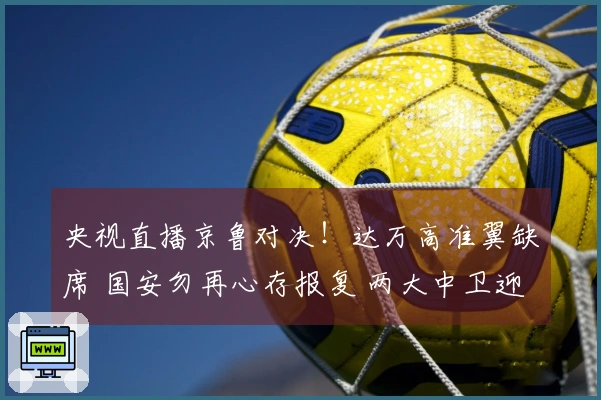 央视直播京鲁对决！达万高准翼缺席 国安勿再心存报复 两大中卫迎挑战
