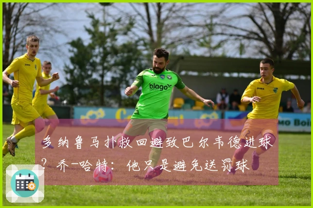 多纳鲁马扑救回避致巴尔韦德进球？乔-哈特：他只是避免送罚球