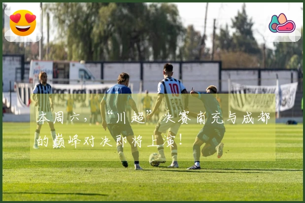 本周六，“川超”决赛南充与成都的巅峰对决即将上演！