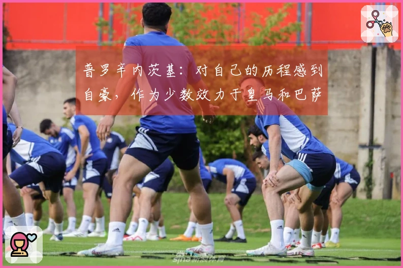 普罗辛内茨基：对自己的历程感到自豪，作为少数效力于皇马和巴萨的球员我很疯狂